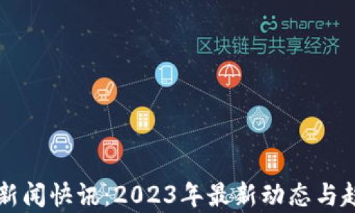 
区块链新闻快讯：2023年最新动态与趋势分析