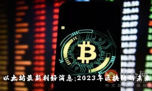 以太坊最新利好消息：2023年区块链的未来