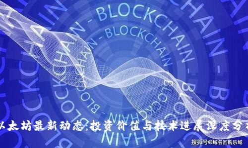 以太坊最新动态：投资价值与技术进展深度分析