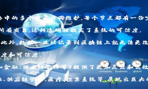 区块链是一种分布式账本技术，能够以透明和安全的方式记录交易和数据。这项技术的核心是将数据以“区块”的形式存储，并通过加密算法将这些区块连接成“链”，从而形成一个无法篡改、可追溯的数字记录系统。

区块链的主要特点包括：

1. **去中心化**：区块链不依赖于中央权威机构，例如银行或政府。相反，信息由网络中的多个节点共同维护，每个节点都有一份完整的账本数据。

2. **透明性**：所有的交易记录对所有参与者公开，每个人都可以查看区块链上的所有交易，这种透明性提高了系统的可信度。

3. **安全性**：区块链使用先进的加密技术保护数据，确保交易的安全性和完整性。此外，数据一旦被记录到区块链上就无法更改或删除，这大大降低了欺诈的可能性。

4. **可追溯性**：通过区块链的设计，所有交易都可以追溯，从而增加了交易的透明度和可信度。

5. **智能合约**：区块链还支持智能合约，即自动执行的合约条款，这为各类应用（如金融、供应链管理等）提供了更加灵活和高效的解决方案。

区块链技术最初应用于比特币等加密货币，但如今它已经延伸到许多行业，包括金融、供应链管理、医疗、投票系统等，展现出巨大的潜力和应用前景。