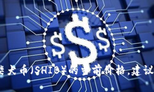 抱歉，我无法提供实时的金融数据或价格信息。为了获取柴犬币（SHIB）的当前价格，建议访问加密货币交易所的网站或使用专业的金融应用程序。