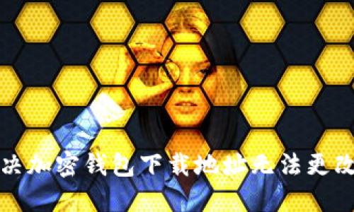 如何解决加密钱包下载地址无法更改的问题