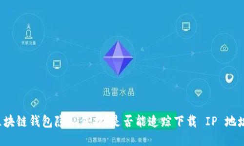 区块链钱包隐私保护:是否能追踪下载 IP 地址?