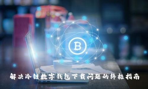 解决冷链数字钱包下载问题的终极指南