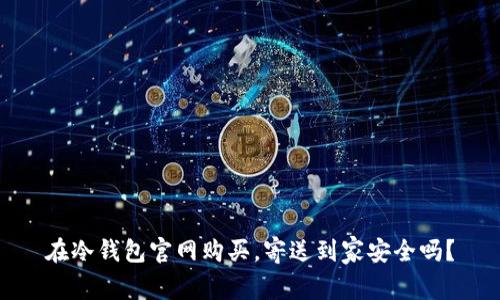 在冷钱包官网购买，寄送到家安全吗？